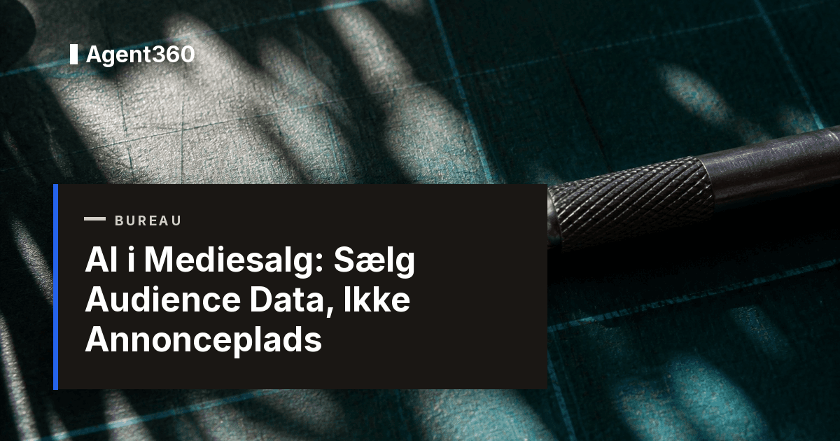 AI i Mediesalg: Sælg Audience Data, Ikke Annonceplads | Agent360